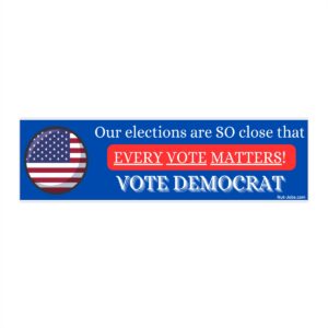 Our elections are so close that EVERY VOTE MATTERS! Vote Democrat! Bumper Sticker